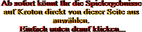 Ab sofort könnt Ihr die Spielergebnisse   auf Kroton direkt von dieser Seite aus   anwählen.   Einfach unten drauf klicken...