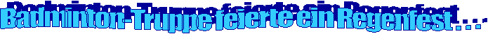 Badminton-Truppe feierte ein Regenfest . . .